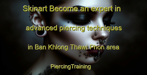 Skinart Become an expert in advanced piercing techniques in Ban Khlong Thawi Phon area | PiercingTraining | PiercingClasses | SkinartTraining-Thailand