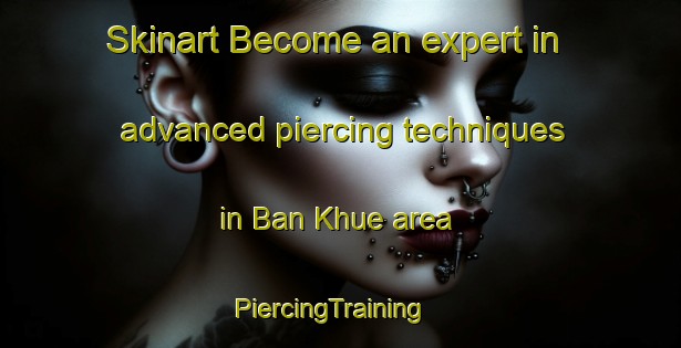 Skinart Become an expert in advanced piercing techniques in Ban Khue area | PiercingTraining | PiercingClasses | SkinartTraining-Thailand