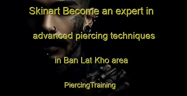 Skinart Become an expert in advanced piercing techniques in Ban Lat Kho area | PiercingTraining | PiercingClasses | SkinartTraining-Thailand