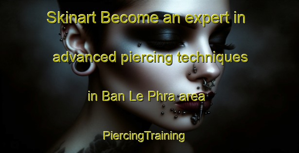 Skinart Become an expert in advanced piercing techniques in Ban Le Phra area | PiercingTraining | PiercingClasses | SkinartTraining-Thailand