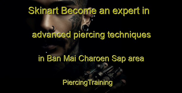 Skinart Become an expert in advanced piercing techniques in Ban Mai Charoen Sap area | PiercingTraining | PiercingClasses | SkinartTraining-Thailand
