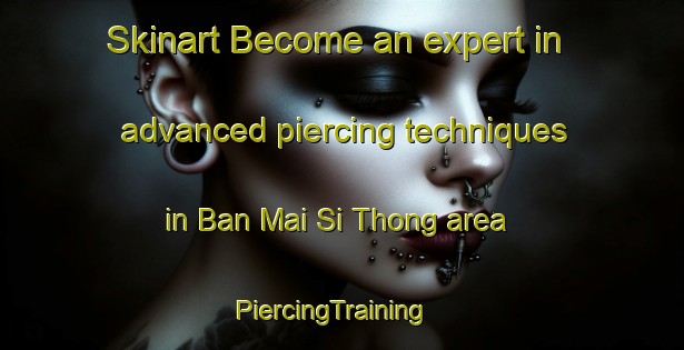 Skinart Become an expert in advanced piercing techniques in Ban Mai Si Thong area | PiercingTraining | PiercingClasses | SkinartTraining-Thailand