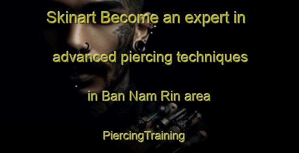 Skinart Become an expert in advanced piercing techniques in Ban Nam Rin area | PiercingTraining | PiercingClasses | SkinartTraining-Thailand