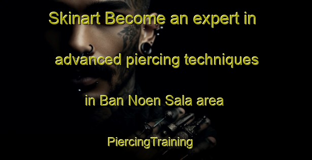 Skinart Become an expert in advanced piercing techniques in Ban Noen Sala area | PiercingTraining | PiercingClasses | SkinartTraining-Thailand