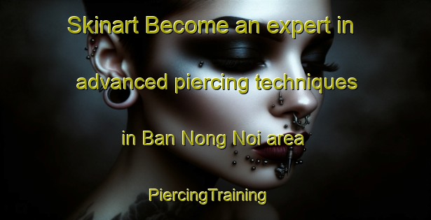 Skinart Become an expert in advanced piercing techniques in Ban Nong Noi area | PiercingTraining | PiercingClasses | SkinartTraining-Thailand