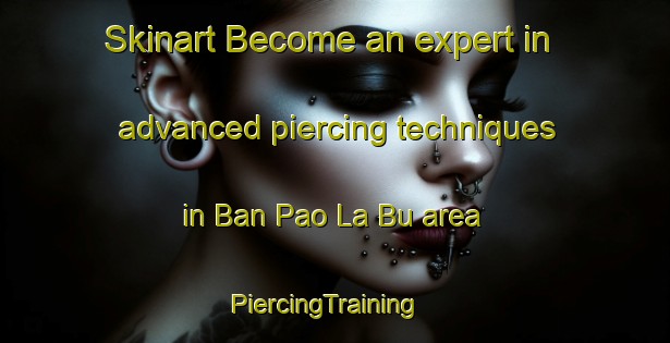Skinart Become an expert in advanced piercing techniques in Ban Pao La Bu area | PiercingTraining | PiercingClasses | SkinartTraining-Thailand