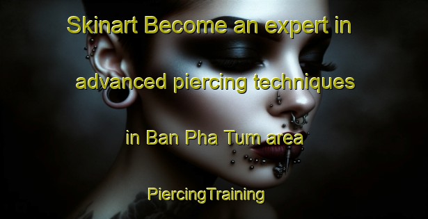 Skinart Become an expert in advanced piercing techniques in Ban Pha Tum area | PiercingTraining | PiercingClasses | SkinartTraining-Thailand