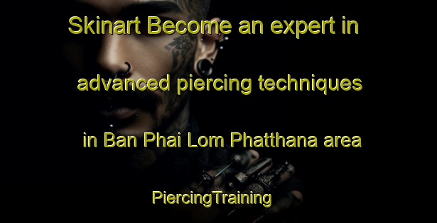 Skinart Become an expert in advanced piercing techniques in Ban Phai Lom Phatthana area | PiercingTraining | PiercingClasses | SkinartTraining-Thailand