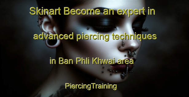 Skinart Become an expert in advanced piercing techniques in Ban Phli Khwai area | PiercingTraining | PiercingClasses | SkinartTraining-Thailand