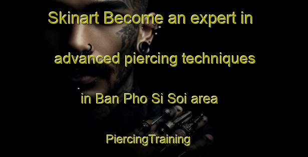 Skinart Become an expert in advanced piercing techniques in Ban Pho Si Soi area | PiercingTraining | PiercingClasses | SkinartTraining-Thailand