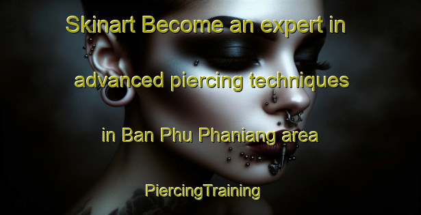 Skinart Become an expert in advanced piercing techniques in Ban Phu Phaniang area | PiercingTraining | PiercingClasses | SkinartTraining-Thailand