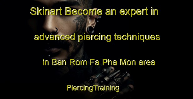 Skinart Become an expert in advanced piercing techniques in Ban Rom Fa Pha Mon area | PiercingTraining | PiercingClasses | SkinartTraining-Thailand