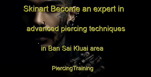 Skinart Become an expert in advanced piercing techniques in Ban Sai Kluai area | PiercingTraining | PiercingClasses | SkinartTraining-Thailand