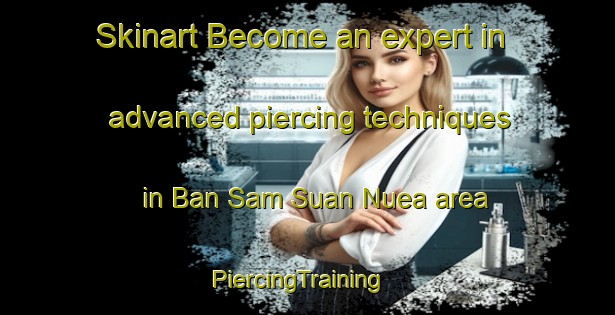 Skinart Become an expert in advanced piercing techniques in Ban Sam Suan Nuea area | PiercingTraining | PiercingClasses | SkinartTraining-Thailand
