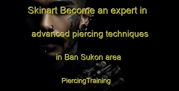 Skinart Become an expert in advanced piercing techniques in Ban Sukon area | PiercingTraining | PiercingClasses | SkinartTraining-Thailand