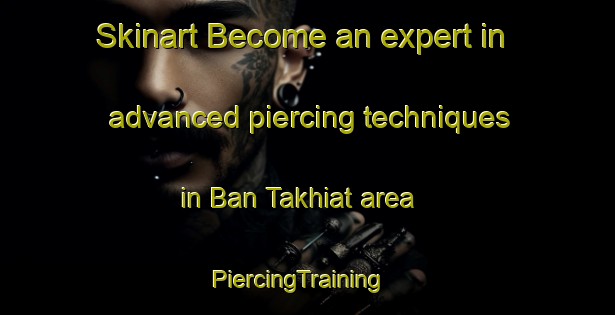 Skinart Become an expert in advanced piercing techniques in Ban Takhiat area | PiercingTraining | PiercingClasses | SkinartTraining-Thailand