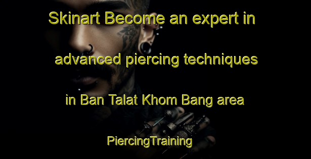 Skinart Become an expert in advanced piercing techniques in Ban Talat Khom Bang area | PiercingTraining | PiercingClasses | SkinartTraining-Thailand