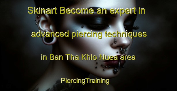 Skinart Become an expert in advanced piercing techniques in Ban Tha Khlo Nuea area | PiercingTraining | PiercingClasses | SkinartTraining-Thailand