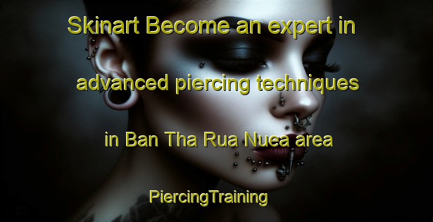 Skinart Become an expert in advanced piercing techniques in Ban Tha Rua Nuea area | PiercingTraining | PiercingClasses | SkinartTraining-Thailand