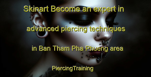 Skinart Become an expert in advanced piercing techniques in Ban Tham Pha Phueng area | PiercingTraining | PiercingClasses | SkinartTraining-Thailand
