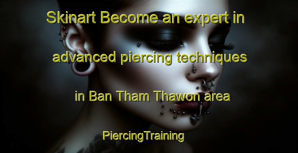 Skinart Become an expert in advanced piercing techniques in Ban Tham Thawon area | PiercingTraining | PiercingClasses | SkinartTraining-Thailand