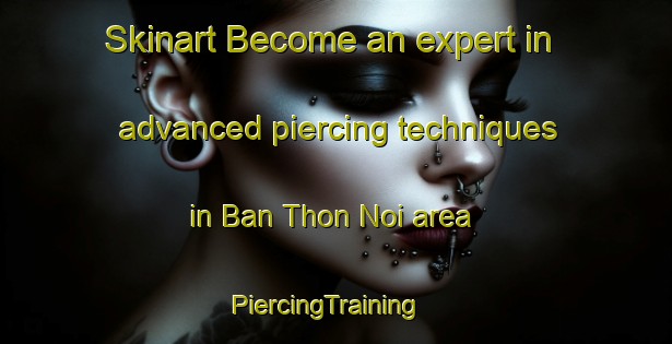 Skinart Become an expert in advanced piercing techniques in Ban Thon Noi area | PiercingTraining | PiercingClasses | SkinartTraining-Thailand