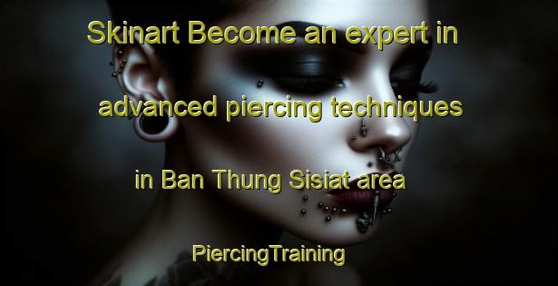 Skinart Become an expert in advanced piercing techniques in Ban Thung Sisiat area | PiercingTraining | PiercingClasses | SkinartTraining-Thailand