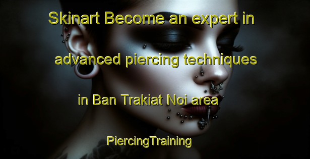 Skinart Become an expert in advanced piercing techniques in Ban Trakiat Noi area | PiercingTraining | PiercingClasses | SkinartTraining-Thailand
