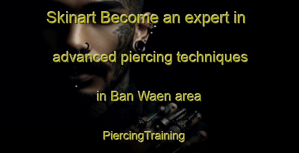 Skinart Become an expert in advanced piercing techniques in Ban Waen area | PiercingTraining | PiercingClasses | SkinartTraining-Thailand