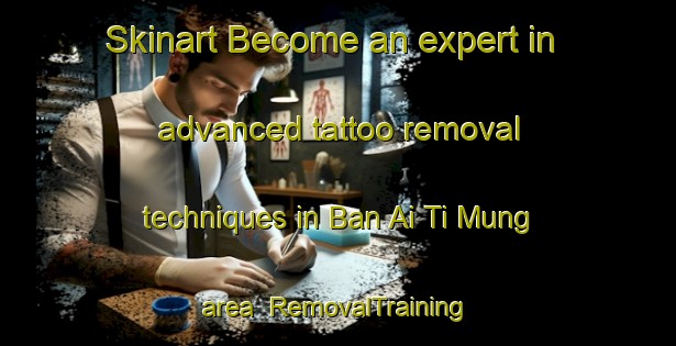 Skinart Become an expert in advanced tattoo removal techniques in Ban Ai Ti Mung area | RemovalTraining | RemovalClasses | SkinartTraining-Thailand