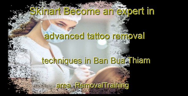 Skinart Become an expert in advanced tattoo removal techniques in Ban Bua Thiam area | RemovalTraining | RemovalClasses | SkinartTraining-Thailand