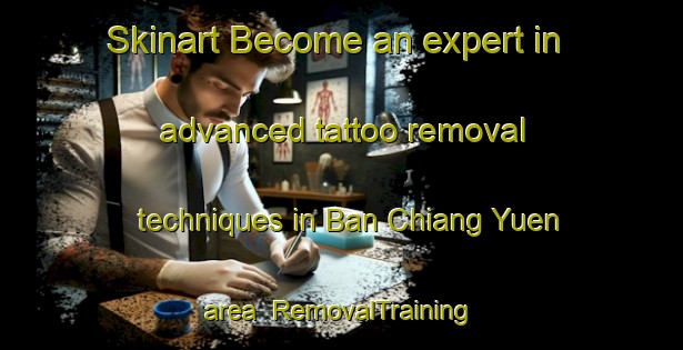 Skinart Become an expert in advanced tattoo removal techniques in Ban Chiang Yuen area | RemovalTraining | RemovalClasses | SkinartTraining-Thailand