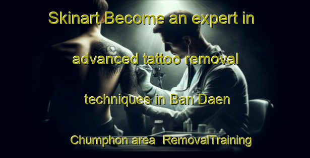 Skinart Become an expert in advanced tattoo removal techniques in Ban Daen Chumphon area | RemovalTraining | RemovalClasses | SkinartTraining-Thailand