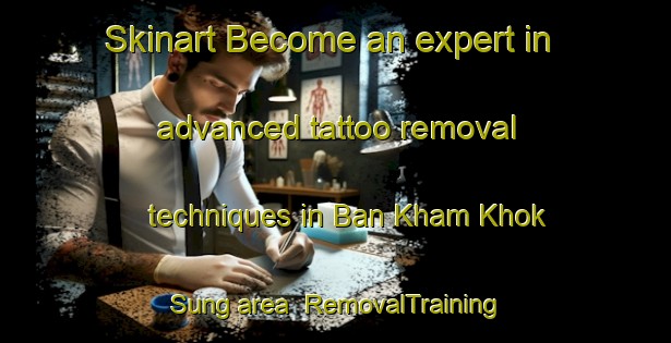 Skinart Become an expert in advanced tattoo removal techniques in Ban Kham Khok Sung area | RemovalTraining | RemovalClasses | SkinartTraining-Thailand
