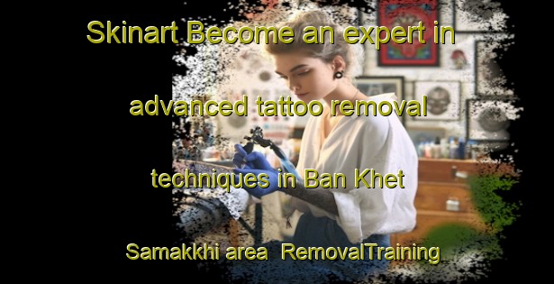 Skinart Become an expert in advanced tattoo removal techniques in Ban Khet Samakkhi area | RemovalTraining | RemovalClasses | SkinartTraining-Thailand
