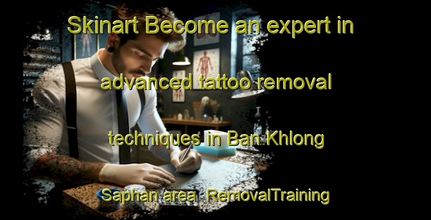 Skinart Become an expert in advanced tattoo removal techniques in Ban Khlong Saphan area | RemovalTraining | RemovalClasses | SkinartTraining-Thailand