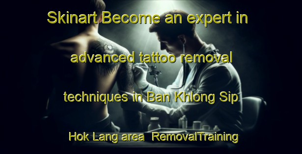Skinart Become an expert in advanced tattoo removal techniques in Ban Khlong Sip Hok Lang area | RemovalTraining | RemovalClasses | SkinartTraining-Thailand