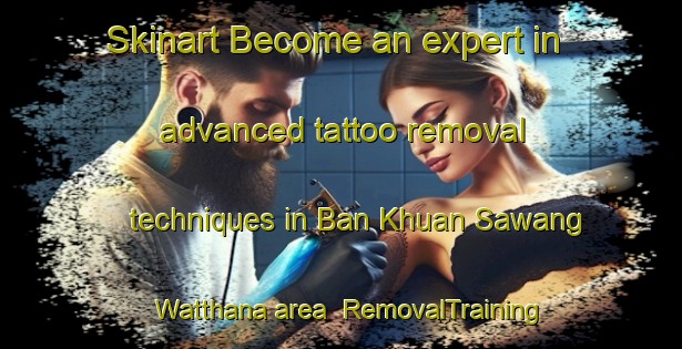 Skinart Become an expert in advanced tattoo removal techniques in Ban Khuan Sawang Watthana area | RemovalTraining | RemovalClasses | SkinartTraining-Thailand