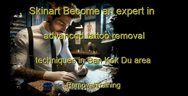 Skinart Become an expert in advanced tattoo removal techniques in Ban Kok Du area | RemovalTraining | RemovalClasses | SkinartTraining-Thailand