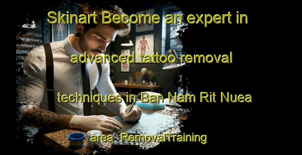 Skinart Become an expert in advanced tattoo removal techniques in Ban Nam Rit Nuea area | RemovalTraining | RemovalClasses | SkinartTraining-Thailand