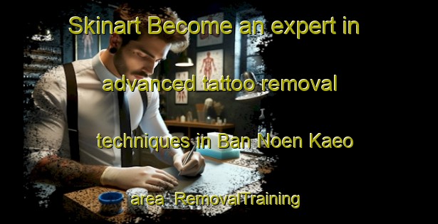 Skinart Become an expert in advanced tattoo removal techniques in Ban Noen Kaeo area | RemovalTraining | RemovalClasses | SkinartTraining-Thailand