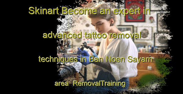 Skinart Become an expert in advanced tattoo removal techniques in Ban Noen Sayam area | RemovalTraining | RemovalClasses | SkinartTraining-Thailand
