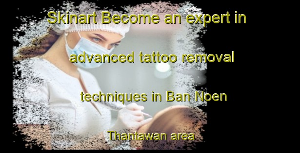Skinart Become an expert in advanced tattoo removal techniques in Ban Noen Thantawan area | RemovalTraining | RemovalClasses | SkinartTraining-Thailand