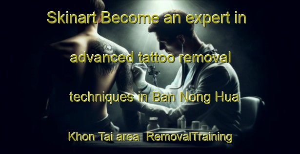 Skinart Become an expert in advanced tattoo removal techniques in Ban Nong Hua Khon Tai area | RemovalTraining | RemovalClasses | SkinartTraining-Thailand