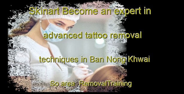 Skinart Become an expert in advanced tattoo removal techniques in Ban Nong Khwai So area | RemovalTraining | RemovalClasses | SkinartTraining-Thailand