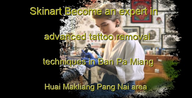 Skinart Become an expert in advanced tattoo removal techniques in Ban Pa Miang Huai Makliang Pang Nai area | RemovalTraining | RemovalClasses | SkinartTraining-Thailand
