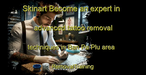 Skinart Become an expert in advanced tattoo removal techniques in Ban Pa Plu area | RemovalTraining | RemovalClasses | SkinartTraining-Thailand