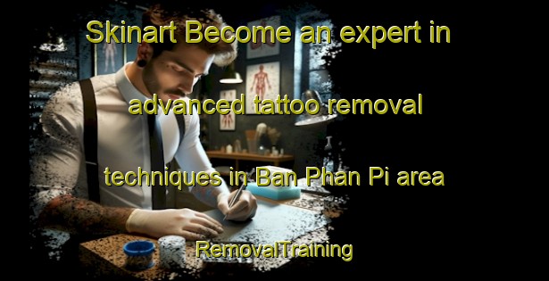 Skinart Become an expert in advanced tattoo removal techniques in Ban Phan Pi area | RemovalTraining | RemovalClasses | SkinartTraining-Thailand