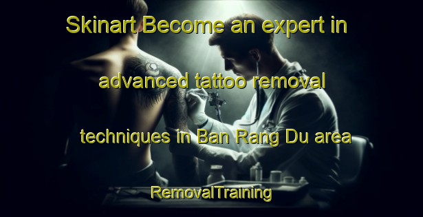 Skinart Become an expert in advanced tattoo removal techniques in Ban Rang Du area | RemovalTraining | RemovalClasses | SkinartTraining-Thailand