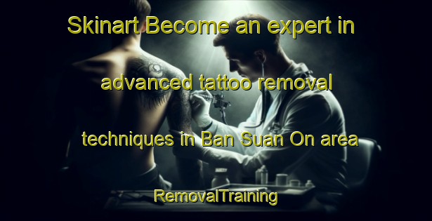 Skinart Become an expert in advanced tattoo removal techniques in Ban Suan On area | RemovalTraining | RemovalClasses | SkinartTraining-Thailand